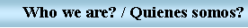Text Box: Who we are? / Quienes somos?